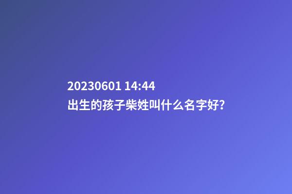 2023.06.01 14:44出生的孩子柴姓叫什么名字好？